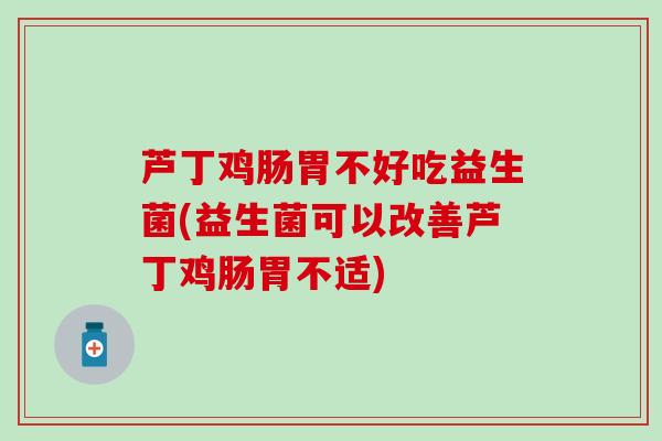 芦丁鸡肠胃不好吃益生菌(益生菌可以改善芦丁鸡肠胃不适)