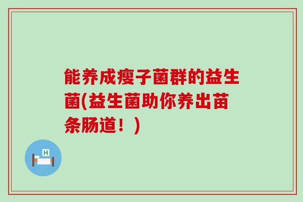能养成瘦子菌群的益生菌(益生菌助你养出苗条肠道！)