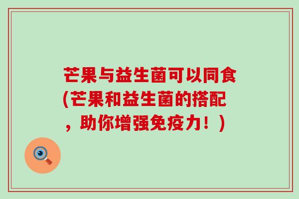 芒果与益生菌可以同食(芒果和益生菌的搭配，助你增强力！)