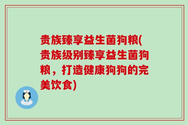 贵族臻享益生菌狗粮(贵族级别臻享益生菌狗粮，打造健康狗狗的完美饮食)