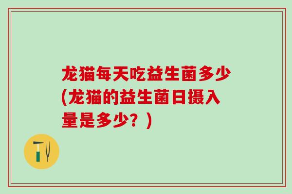 龙猫每天吃益生菌多少(龙猫的益生菌日摄入量是多少？)