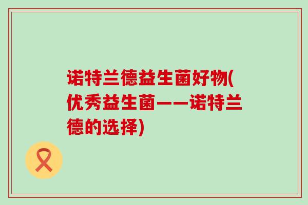 诺特兰德益生菌好物(优秀益生菌——诺特兰德的选择)