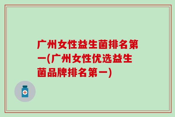 广州女性益生菌排名第一(广州女性优选益生菌品牌排名第一)