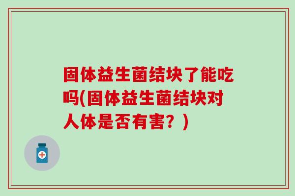 固体益生菌结块了能吃吗(固体益生菌结块对人体是否有害？)