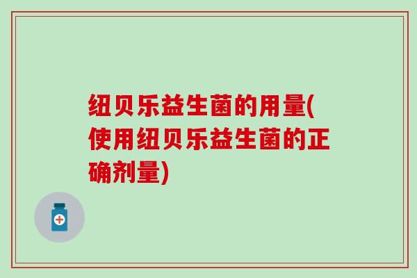 纽贝乐益生菌的用量(使用纽贝乐益生菌的正确剂量)
