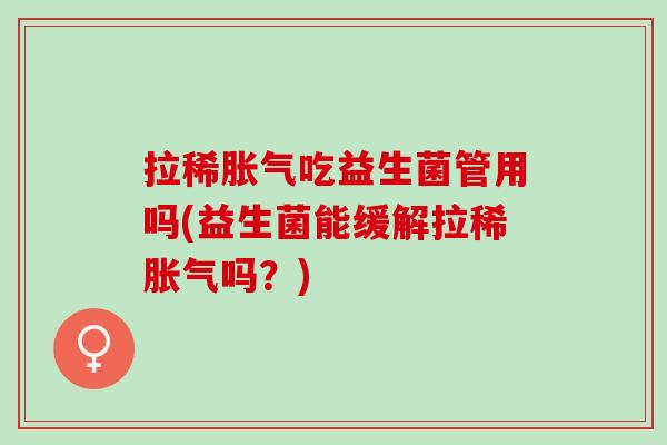 拉稀吃益生菌管用吗(益生菌能缓解拉稀吗？)