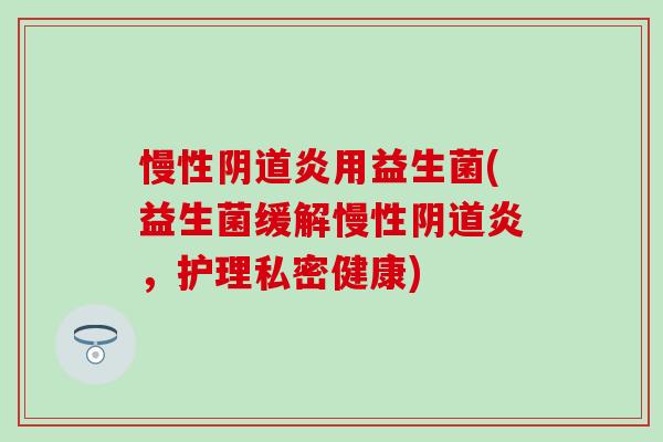 慢性炎用益生菌(益生菌缓解慢性炎，护理私密健康)