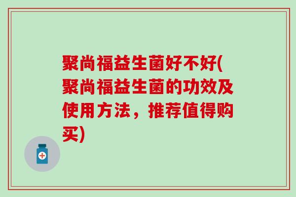 聚尚福益生菌好不好(聚尚福益生菌的功效及使用方法，推荐值得购买)