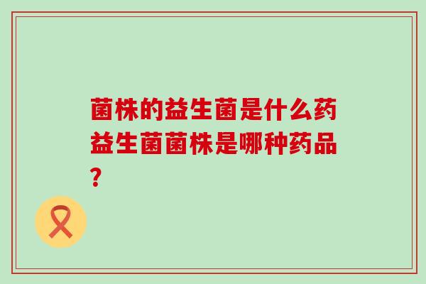 菌株的益生菌是什么药益生菌菌株是哪种药品？