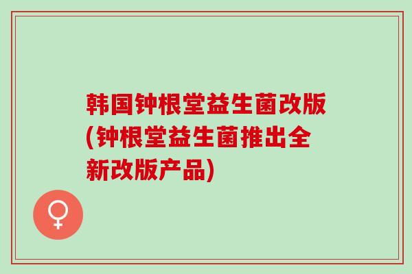 韩国钟根堂益生菌改版(钟根堂益生菌推出全新改版产品)