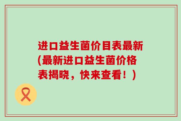 进口益生菌价目表新(新进口益生菌价格表揭晓，快来查看！)