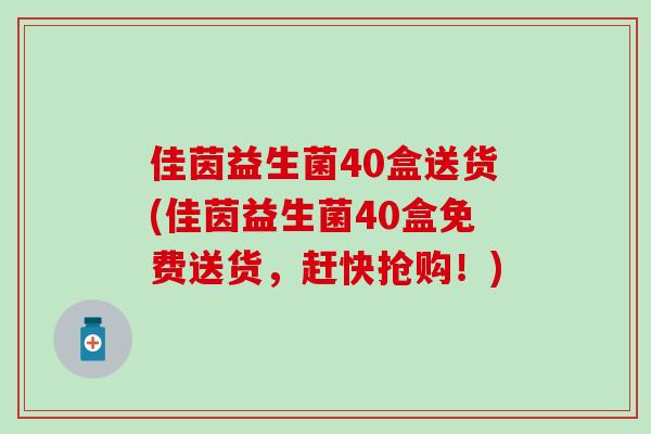 佳茵益生菌40盒送货(佳茵益生菌40盒免费送货，赶快抢购！)