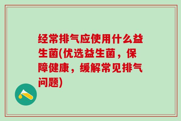 经常排气应使用什么益生菌(优选益生菌，保障健康，缓解常见排气问题)