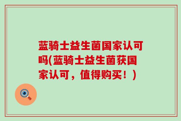 蓝骑士益生菌国家认可吗(蓝骑士益生菌获国家认可，值得购买！)