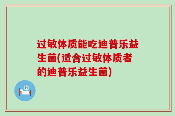 体质能吃迪普乐益生菌(适合体质者的迪普乐益生菌)