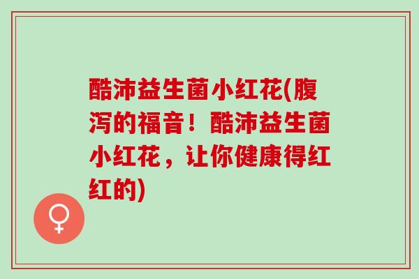 酷沛益生菌小红花(的福音！酷沛益生菌小红花，让你健康得红红的)