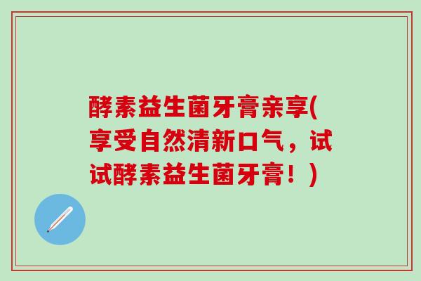 酵素益生菌牙膏亲享(享受自然清新口气，试试酵素益生菌牙膏！)