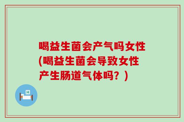 喝益生菌会产气吗女性(喝益生菌会导致女性产生肠道气体吗？)