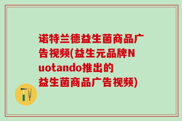 诺特兰德益生菌商品广告视频(益生元品牌Nuotando推出的益生菌商品广告视频)