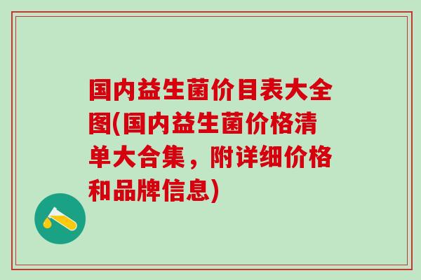 国内益生菌价目表大全图(国内益生菌价格清单大合集，附详细价格和品牌信息)