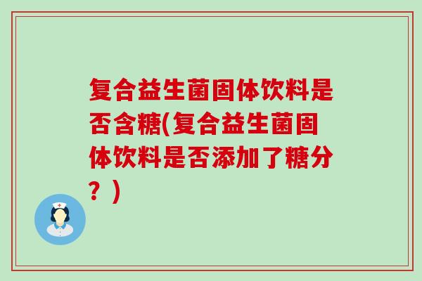 复合益生菌固体饮料是否含糖(复合益生菌固体饮料是否添加了糖分？)