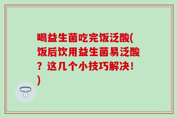 喝益生菌吃完饭泛酸(饭后饮用益生菌易泛酸？这几个小技巧解决！)