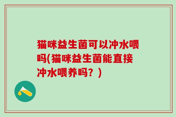 猫咪益生菌可以冲水喂吗(猫咪益生菌能直接冲水喂养吗？)