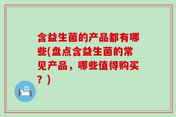 含益生菌的产品都有哪些(盘点含益生菌的常见产品，哪些值得购买？)