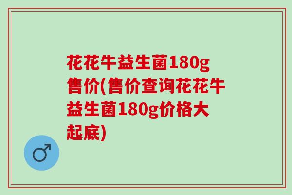 花花牛益生菌180g售价(售价查询花花牛益生菌180g价格大起底)