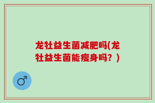 龙牡益生菌吗(龙牡益生菌能瘦身吗？)