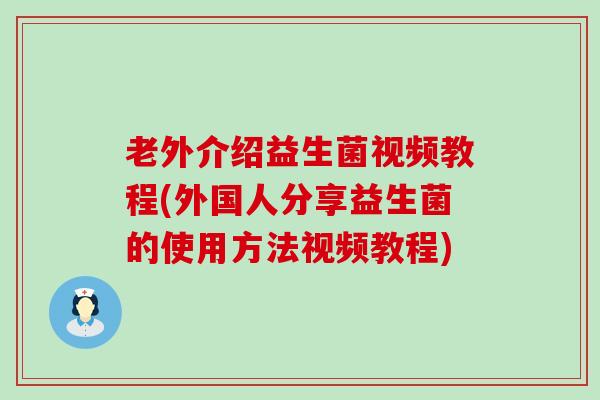 老外介绍益生菌视频教程(外国人分享益生菌的使用方法视频教程)