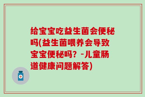 给宝宝吃益生菌会吗(益生菌喂养会导致宝宝吗？-儿童肠道健康问题解答)