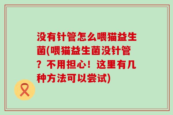 没有针管怎么喂猫益生菌(喂猫益生菌没针管？不用担心！这里有几种方法可以尝试)