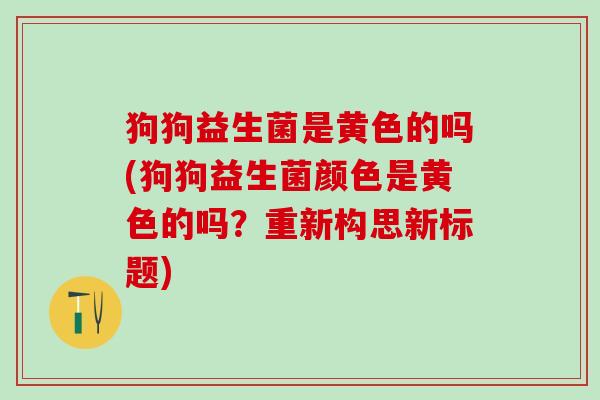 狗狗益生菌是黄色的吗(狗狗益生菌颜色是黄色的吗？重新构思新标题)