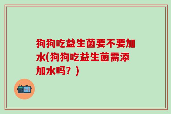 狗狗吃益生菌要不要加水(狗狗吃益生菌需添加水吗？)
