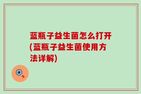蓝瓶子益生菌怎么打开(蓝瓶子益生菌使用方法详解)