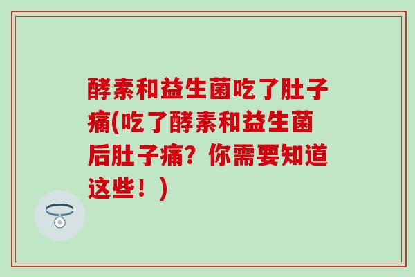 酵素和益生菌吃了肚子痛(吃了酵素和益生菌后肚子痛？你需要知道这些！)