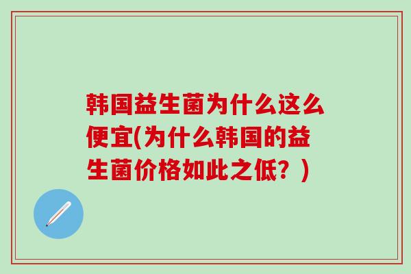 韩国益生菌为什么这么便宜(为什么韩国的益生菌价格如此之低？)