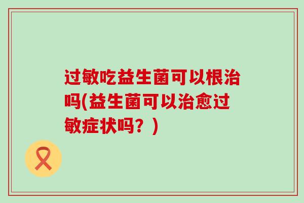 吃益生菌可以根吗(益生菌可以愈症状吗?) 吃益生菌可以根吗(益生菌可以愈症状吗?)