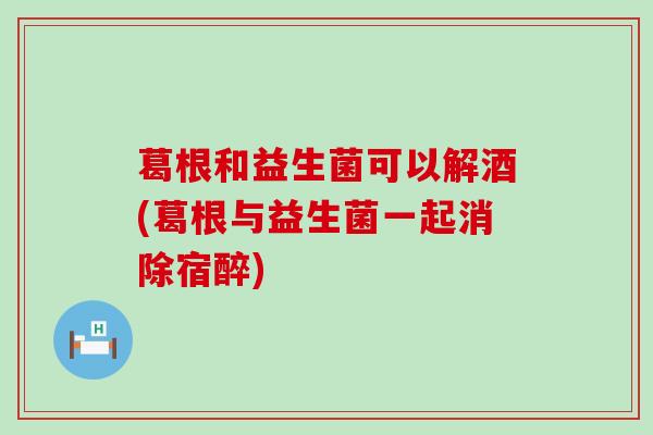 葛根和益生菌可以解酒(葛根与益生菌一起消除宿醉)