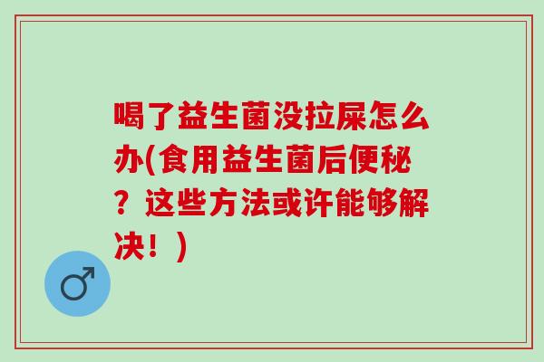 喝了益生菌没拉屎怎么办(食用益生菌后？这些方法或许能够解决！)