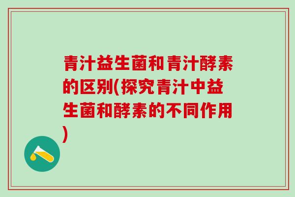 青汁益生菌和青汁酵素的区别(探究青汁中益生菌和酵素的不同作用)