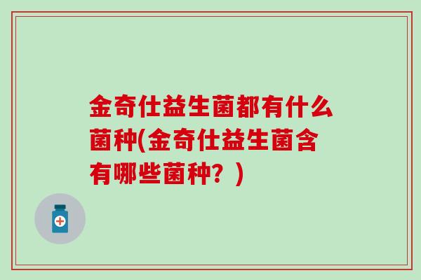 金奇仕益生菌都有什么菌种(金奇仕益生菌含有哪些菌种？)