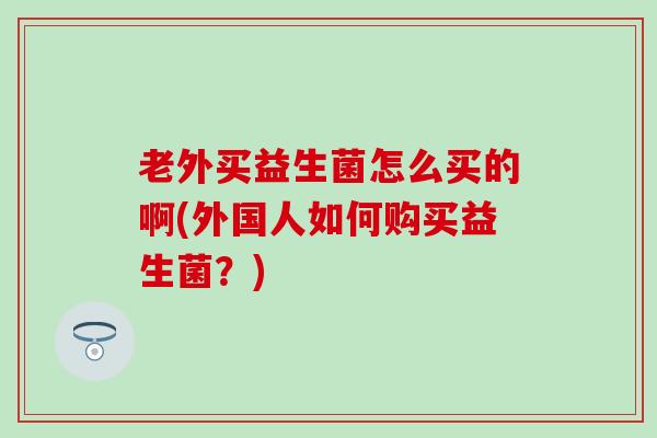 老外买益生菌怎么买的啊(外国人如何购买益生菌？)