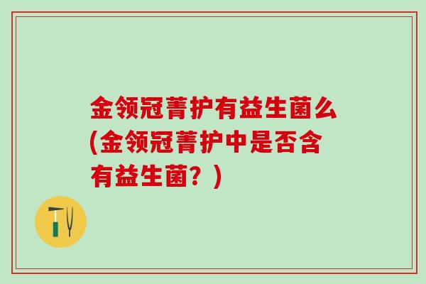 金领冠菁护有益生菌么(金领冠菁护中是否含有益生菌？)
