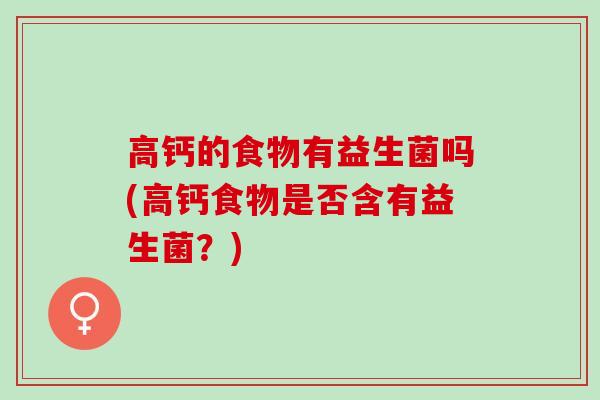 高钙的食物有益生菌吗(高钙食物是否含有益生菌？)