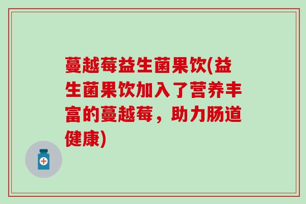 蔓越莓益生菌果饮(益生菌果饮加入了营养丰富的蔓越莓，助力肠道健康)