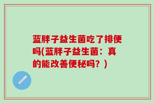 蓝胖子益生菌吃了排便吗(蓝胖子益生菌：真的能改善吗？)