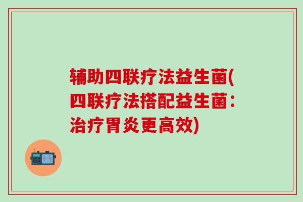 辅助四联疗法益生菌(四联疗法搭配益生菌：更高效)