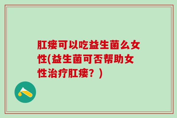 肛瘘可以吃益生菌么女性(益生菌可否帮助女性肛瘘？)